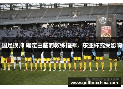 国足换帅 确定由临时教练指挥，东亚杯或受影响