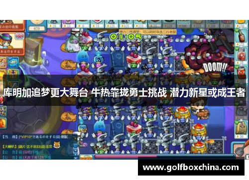 库明加追梦更大舞台 牛热靠拢勇士挑战 潜力新星或成王者