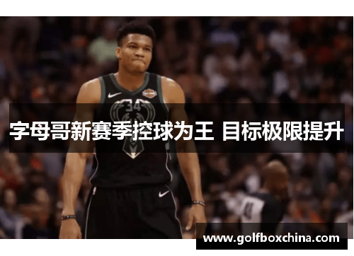 字母哥新赛季控球为王 目标极限提升