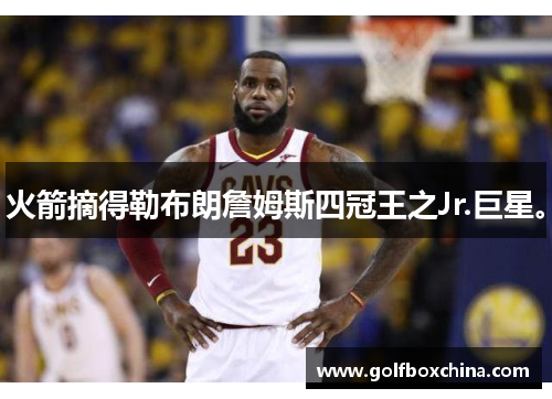 火箭摘得勒布朗詹姆斯四冠王之Jr.巨星。